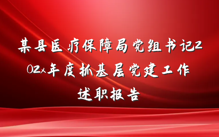某县医疗保障局党组书记202x年度抓基层党建工作述职报告
