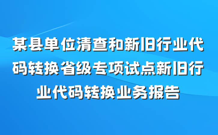 某县单位清查和新旧行业代码转换省级专项试点新旧行业代码转换业务报告