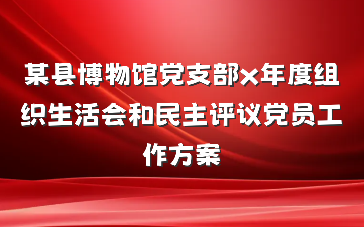 某县博物馆党支部x年度组织生活会和民主评议党员工作方案