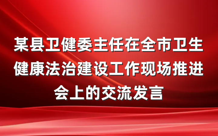某县卫健委主任在全市卫生健康法治建设工作现场推进会上的交流发言