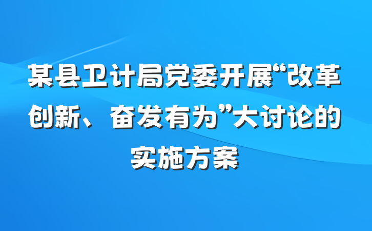 某县卫计局党委开展“改革创新、奋发有为”大讨论的实施方案