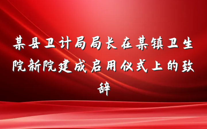 某县卫计局局长在某镇卫生院新院建成启用仪式上的致辞