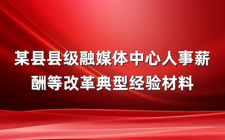 某县县级融媒体中心人事薪酬等改革典型经验材料