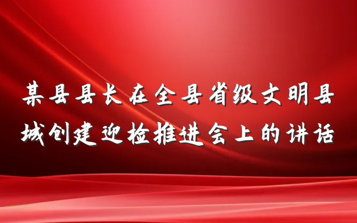 某县县长在全县省级文明县城创建迎检推进会上的讲话