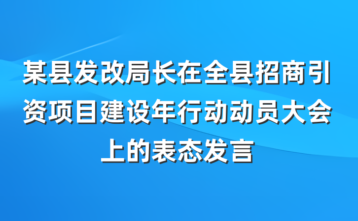 某县发改局长在全县招商引资项目建设年行动动员大会上的表态发言