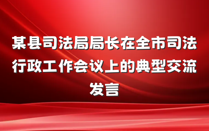 某县司法局局长在全市司法行政工作会议上的典型交流发言