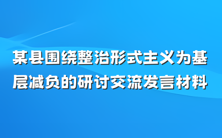 某县围绕整治形式主义为基层减负的研讨交流发言材料