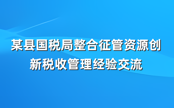 某县国税局整合征管资源创新税收管理经验交流