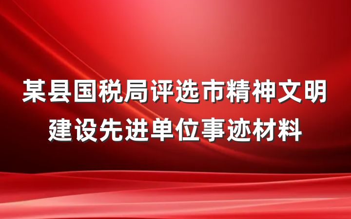 某县国税局评选市精神文明建设先进单位事迹材料