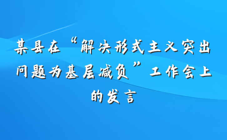 某县在“解决形式主义突出问题为基层减负”工作会上的发言