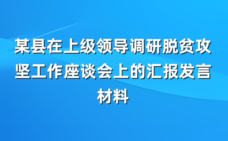 某县在上级领导调研脱贫攻坚工作座谈会上的汇报发言材料