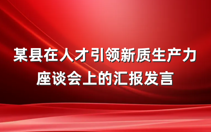 某县在人才引领新质生产力座谈会上的汇报发言