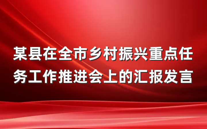 某县在全市乡村振兴重点任务工作推进会上的汇报发言