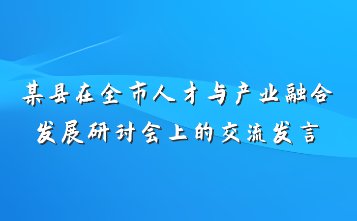 某县在全市人才与产业融合发展研讨会上的交流发言