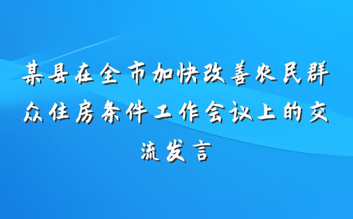 某县在全市加快改善农民群众住房条件工作会议上的交流发言