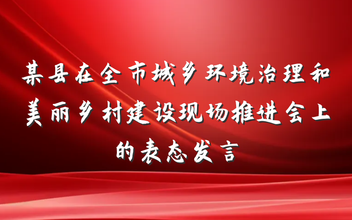 某县在全市城乡环境治理和美丽乡村建设现场推进会上的表态发言