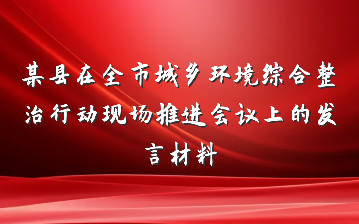 某县在全市城乡环境综合整治行动现场推进会议上的发言材料
