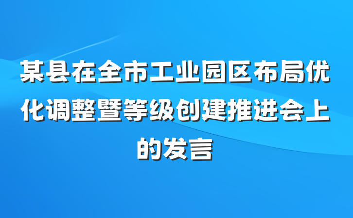 某县在全市工业园区布局优化调整暨等级创建推进会上的发言