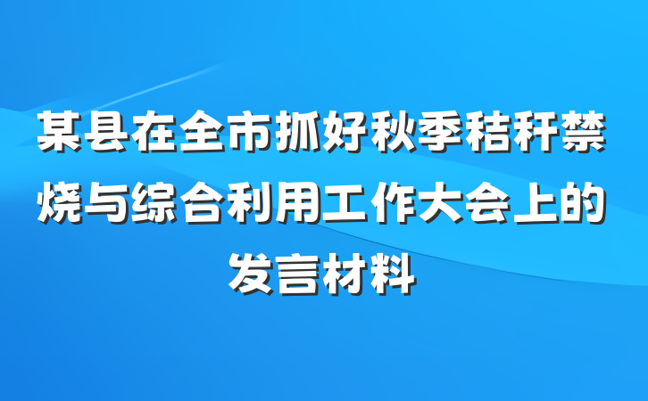 某县在全市抓好秋季秸秆禁烧与综合利用工作大会上的发言材料