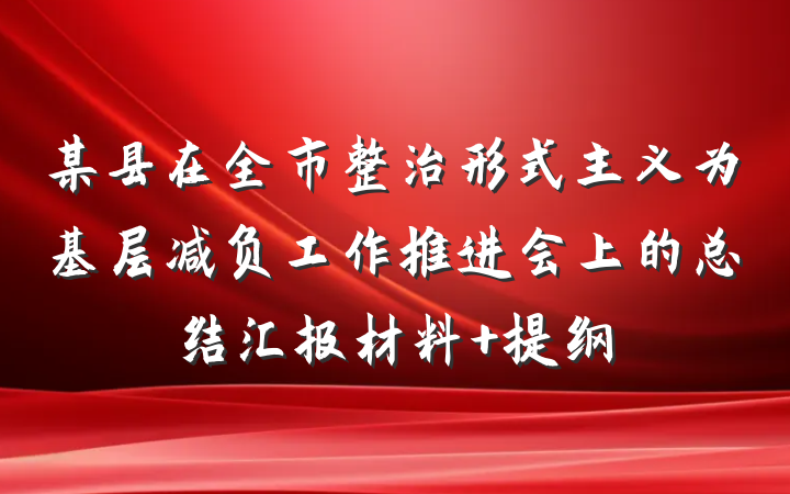 某县在全市整治形式主义为基层减负工作推进会上的总结汇报材料 提纲