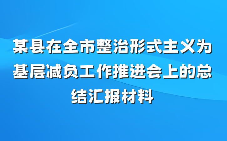某县在全市整治形式主义为基层减负工作推进会上的总结汇报材料