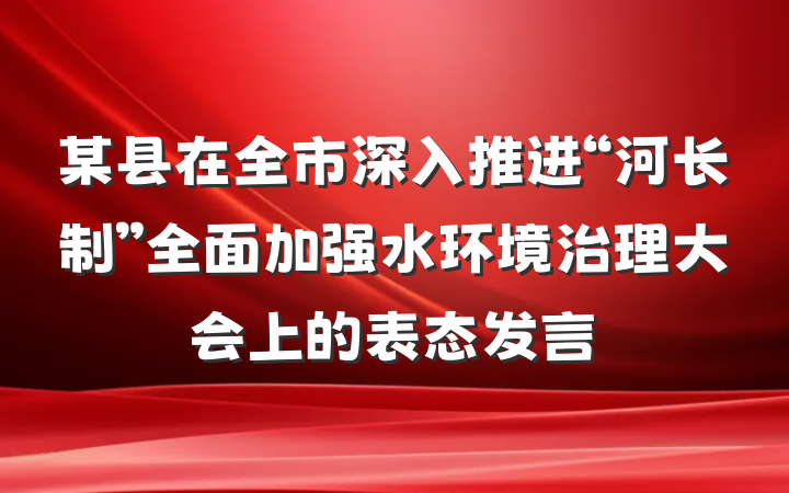 某县在全市深入推进“河长制”全面加强水环境治理大会上的表态发言
