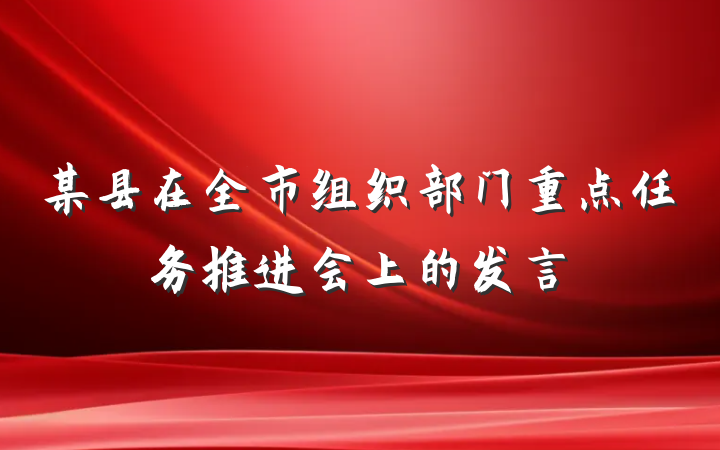 某县在全市组织部门重点任务推进会上的发言