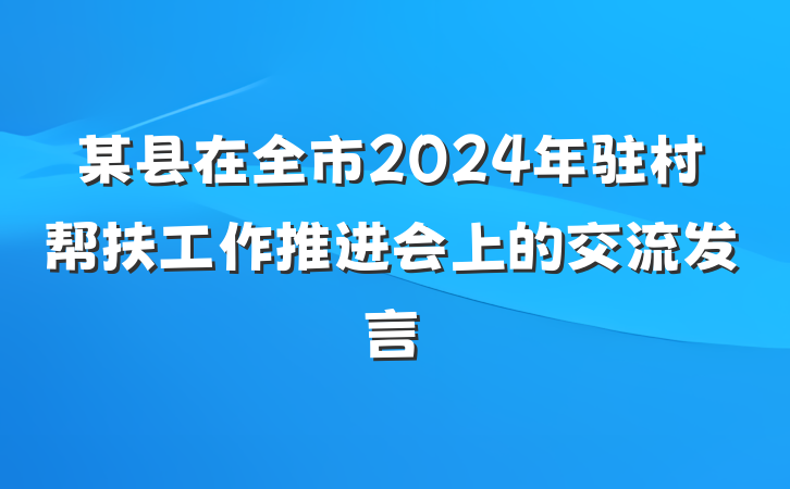 某县在全市2024年驻村帮扶工作推进会上的交流发言