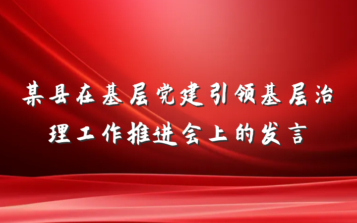 某县在基层党建引领基层治理工作推进会上的发言