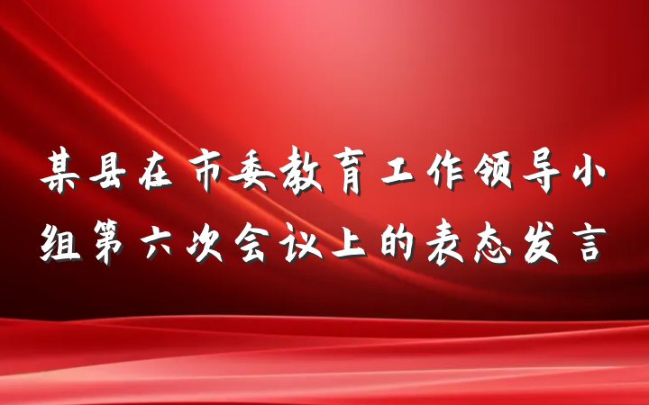 某县在市委教育工作领导小组第六次会议上的表态发言