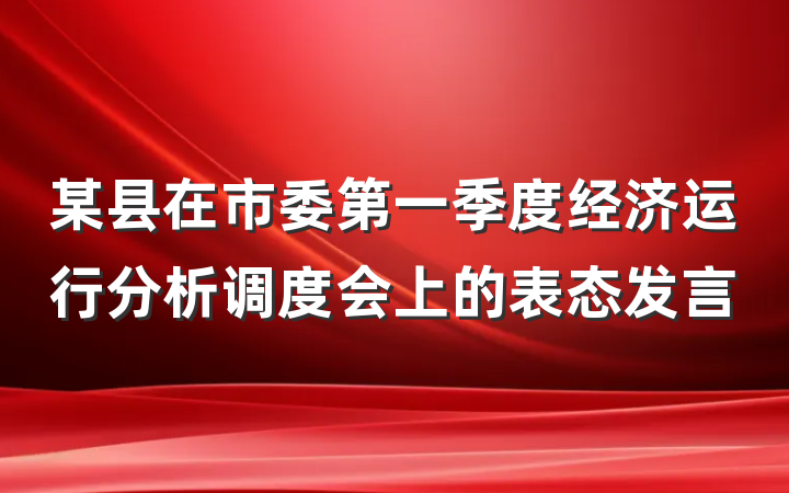 某县在市委第一季度经济运行分析调度会上的表态发言