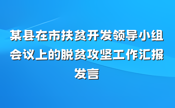 某县在市扶贫开发领导小组会议上的脱贫攻坚工作汇报发言
