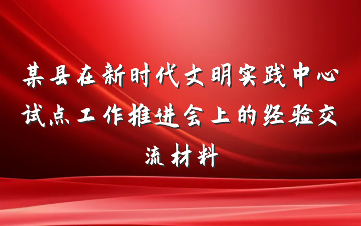 某县在新时代文明实践中心试点工作推进会上的经验交流材料