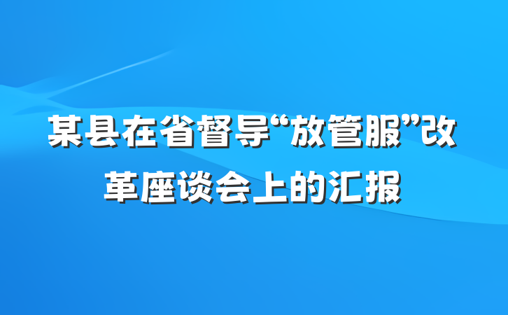 某县在省督导“放管服”改革座谈会上的汇报