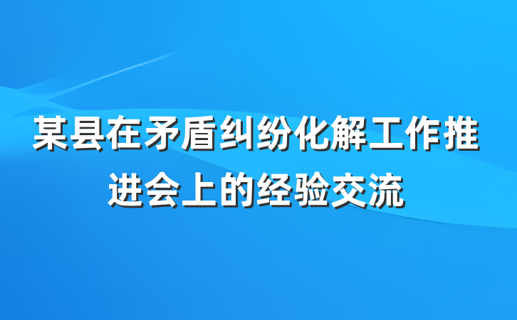 某县在矛盾纠纷化解工作推进会上的经验交流