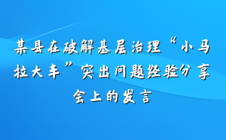 某县在破解基层治理“小马拉大车”突出问题经验分享会上的发言