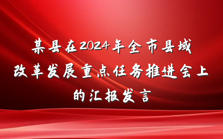 某县在2024年全市县域改革发展重点任务推进会上的汇报发言
