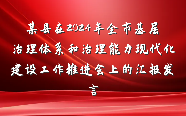 某县在2024年全市基层治理体系和治理能力现代化建设工作推进会上的汇报发言