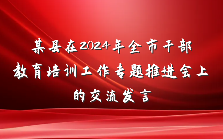 某县在2024年全市干部教育培训工作专题推进会上的交流发言