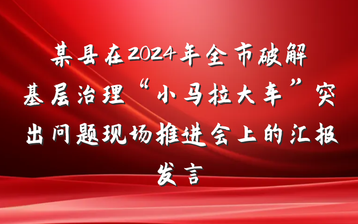 某县在2024年全市破解基层治理“小马拉大车”突出问题现场推进会上的汇报发言