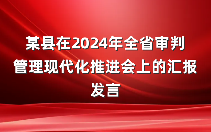 某县在2024年全省审判管理现代化推进会上的汇报发言