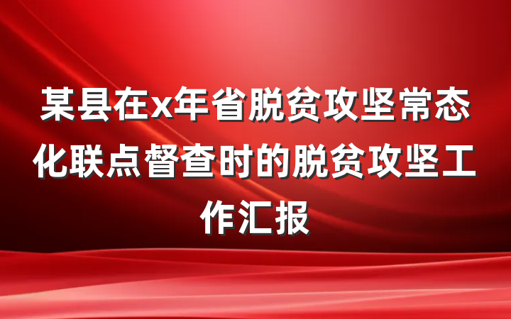 某县在x年省脱贫攻坚常态化联点督查时的脱贫攻坚工作汇报
