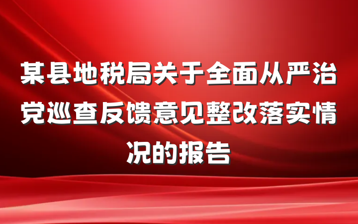 某县地税局关于全面从严治党巡查反馈意见整改落实情况的报告