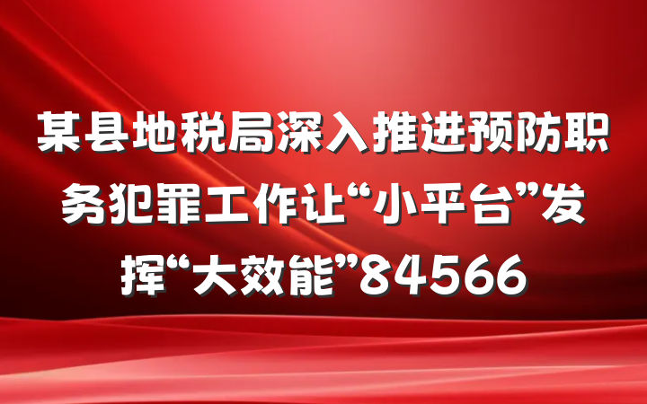 某县地税局深入推进预防职务犯罪工作让“小平台”发挥“大效能”84566