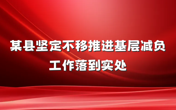 某县坚定不移推进基层减负工作落到实处