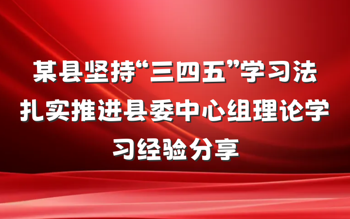 某县坚持“三四五”学习法扎实推进县委中心组理论学习经验分享