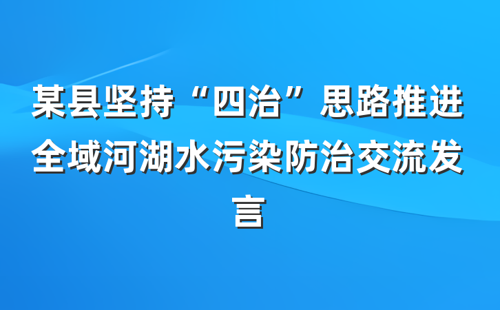 某县坚持“四治”思路推进全域河湖水污染防治交流发言