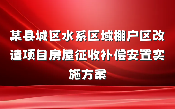 某县城区水系区域棚户区改造项目房屋征收补偿安置实施方案