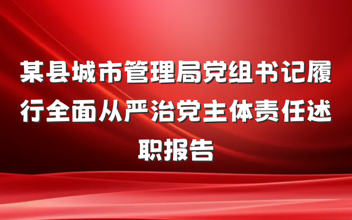 某县城市管理局党组书记履行全面从严治党主体责任述职报告