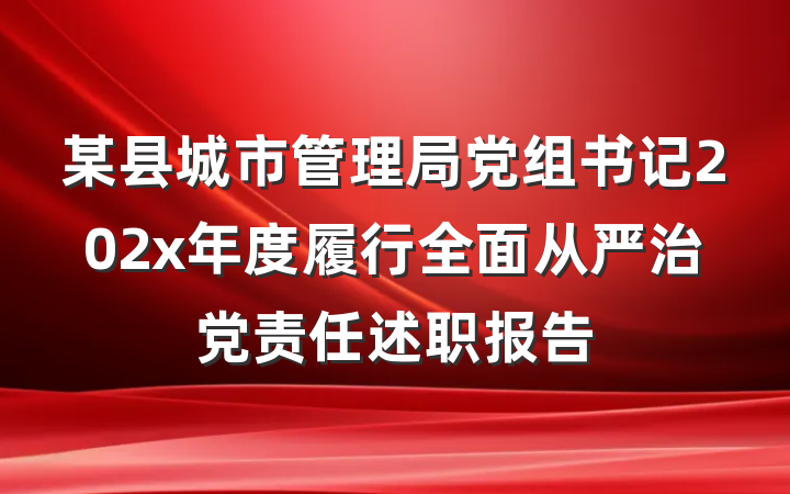 某县城市管理局党组书记202x年度履行全面从严治党责任述职报告